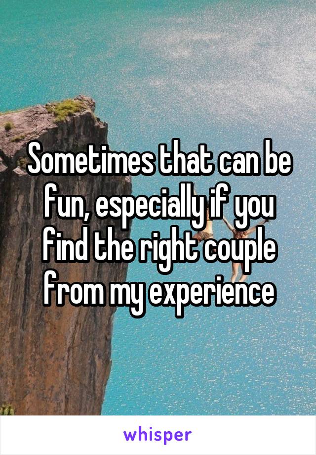 Sometimes that can be fun, especially if you find the right couple from my experience