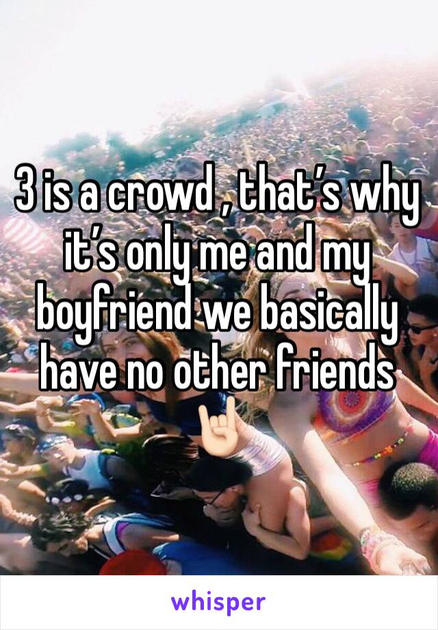 3 is a crowd , that’s why it’s only me and my boyfriend we basically have no other friends 🤘🏻