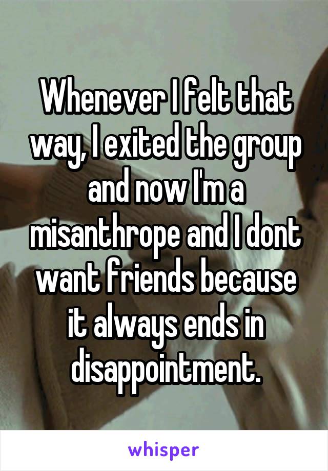 Whenever I felt that way, I exited the group and now I'm a misanthrope and I dont want friends because it always ends in disappointment.