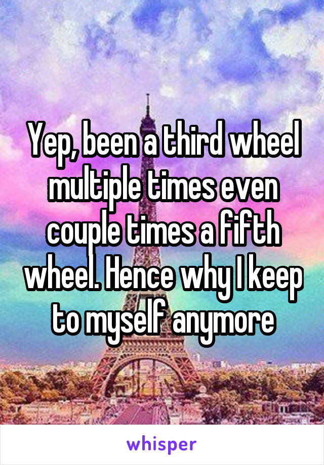 Yep, been a third wheel multiple times even couple times a fifth wheel. Hence why I keep to myself anymore