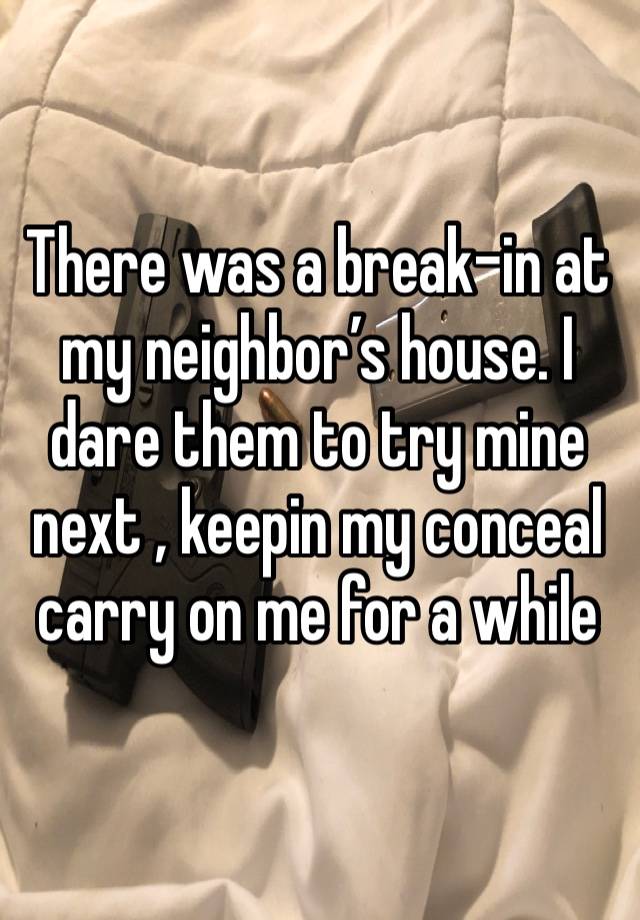 There was a break-in at my neighbor’s house. I dare them to try mine next , keepin my conceal carry on me for a while 