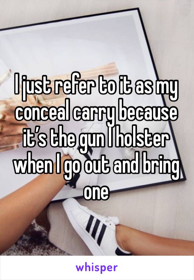 I just refer to it as my conceal carry because it’s the gun I holster when I go out and bring one 