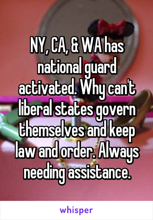 NY, CA, & WA has national guard activated. Why can't liberal states govern themselves and keep law and order. Always needing assistance.