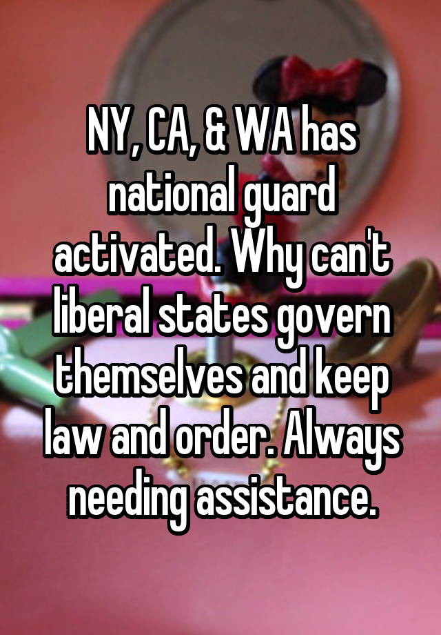 NY, CA, & WA has national guard activated. Why can't liberal states govern themselves and keep law and order. Always needing assistance.