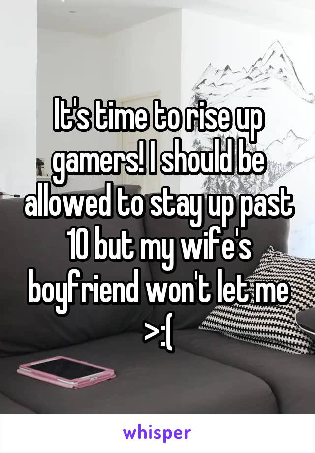 It's time to rise up gamers! I should be allowed to stay up past 10 but my wife's boyfriend won't let me >:(