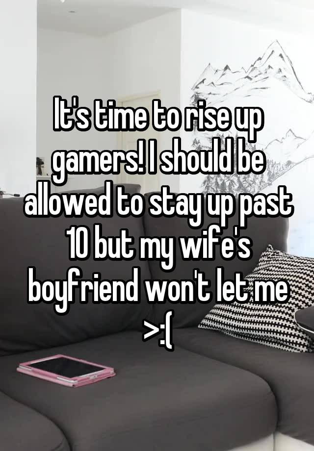 It's time to rise up gamers! I should be allowed to stay up past 10 but my wife's boyfriend won't let me >:(