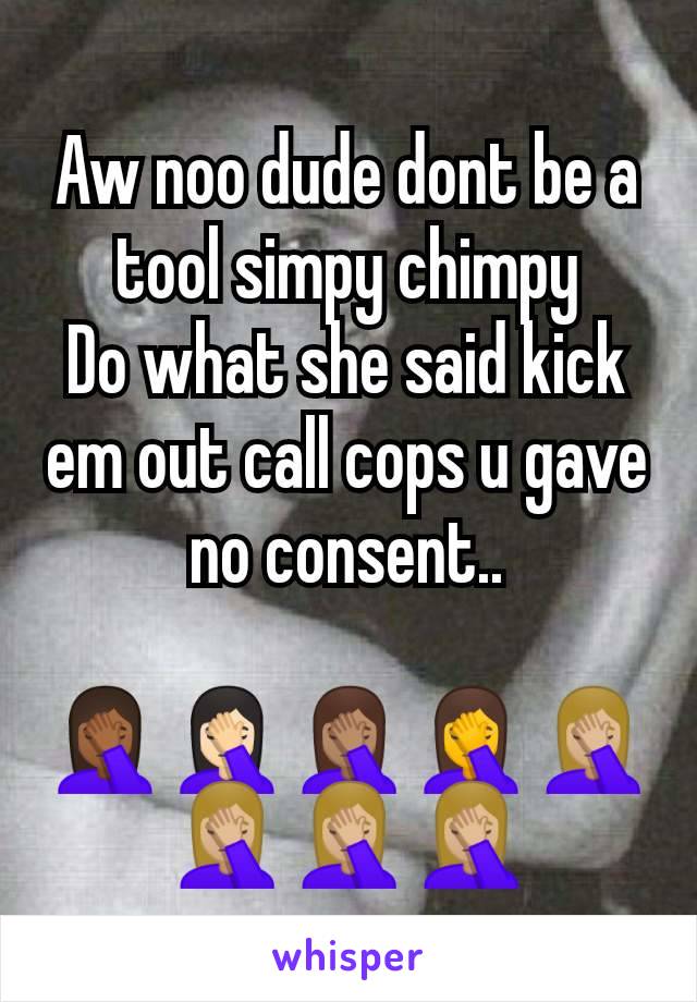 Aw noo dude dont be a tool simpy chimpy
Do what she said kick em out call cops u gave no consent..

🤦🏾🤦🏻🤦🏽🤦🤦🏼🤦🏼🤦🏼🤦🏼