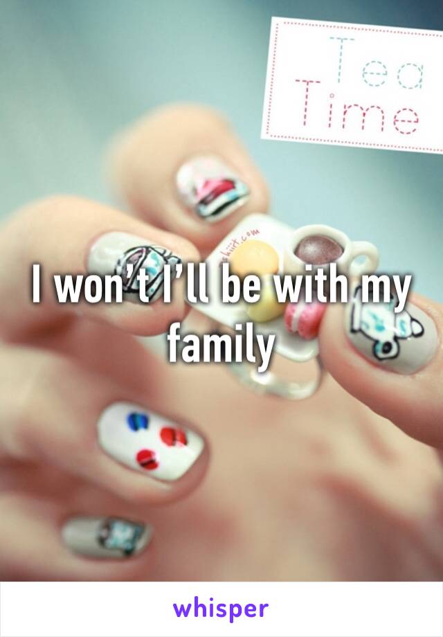 I won’t I’ll be with my family 