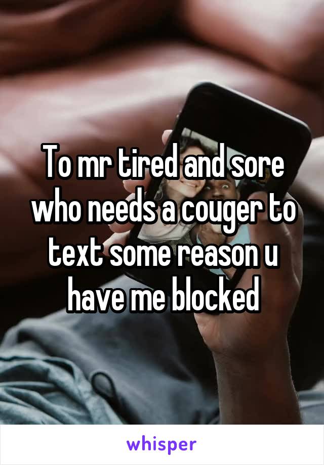 To mr tired and sore who needs a couger to text some reason u have me blocked