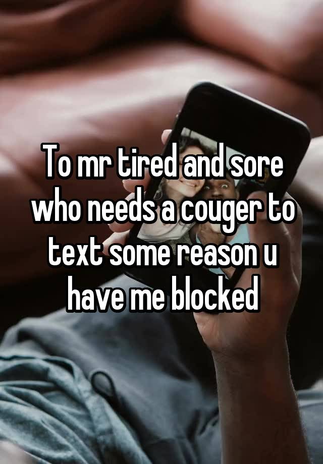 To mr tired and sore who needs a couger to text some reason u have me blocked