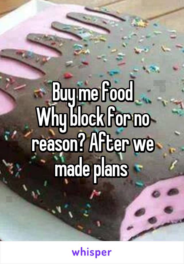 Buy me food
Why block for no reason? After we made plans 