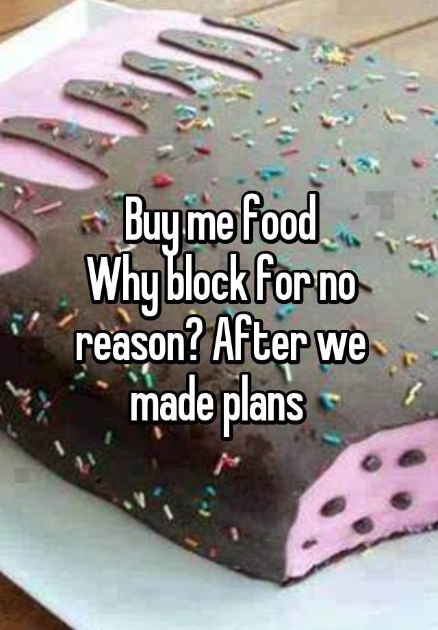 Buy me food
Why block for no reason? After we made plans 