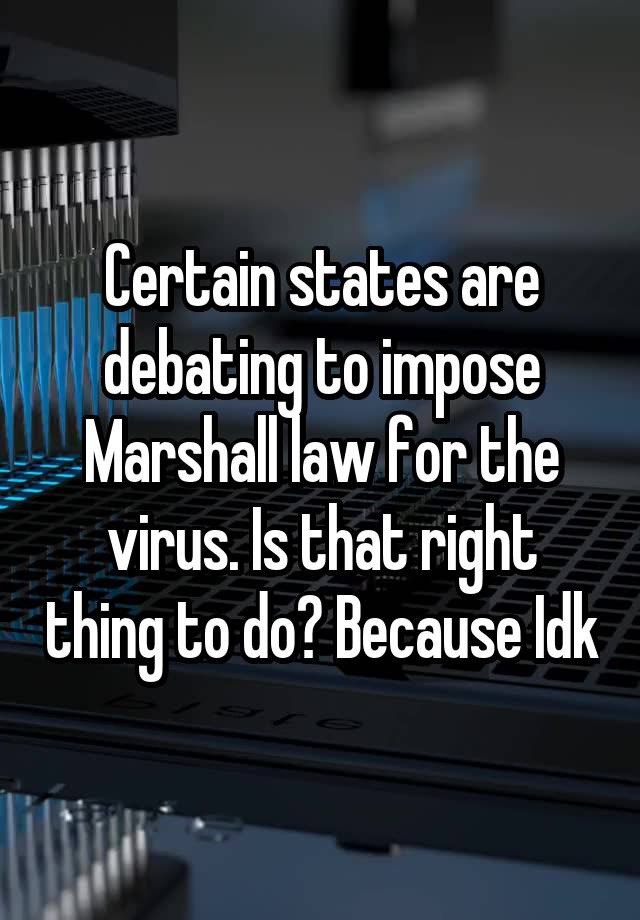 Certain states are debating to impose Marshall law for the virus. Is that right thing to do? Because Idk