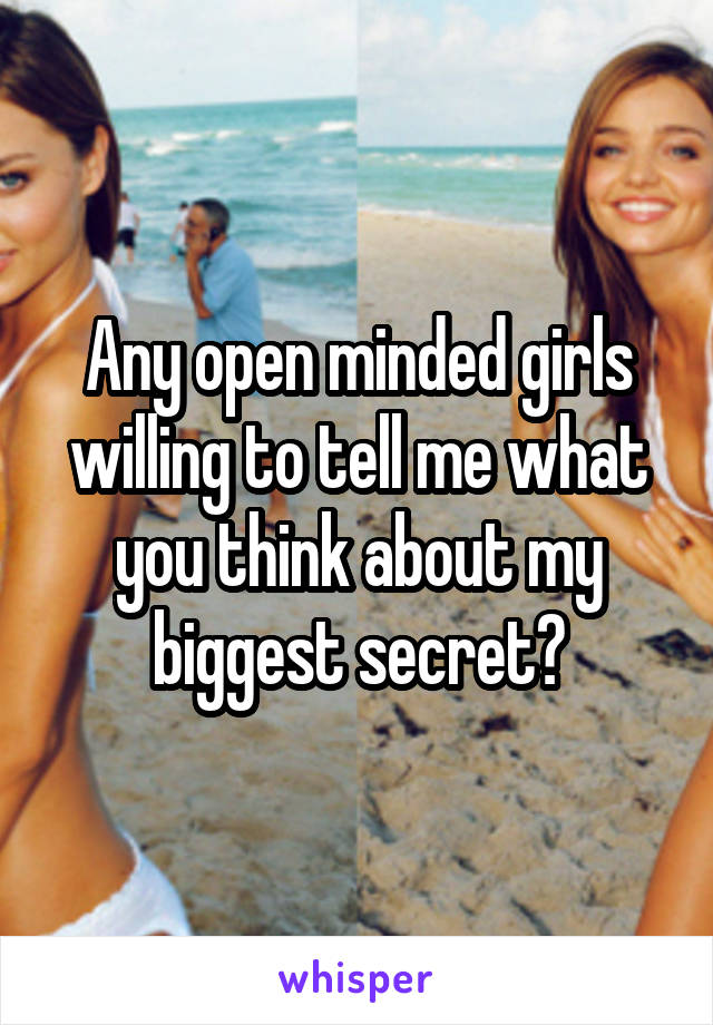 Any open minded girls willing to tell me what you think about my biggest secret?