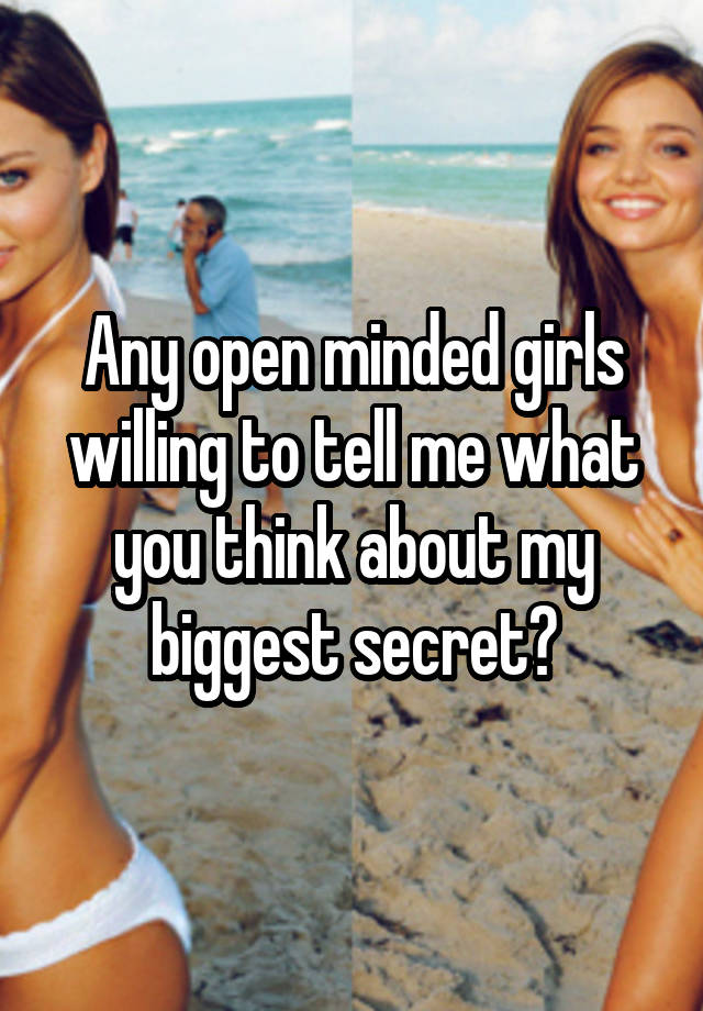 Any open minded girls willing to tell me what you think about my biggest secret?