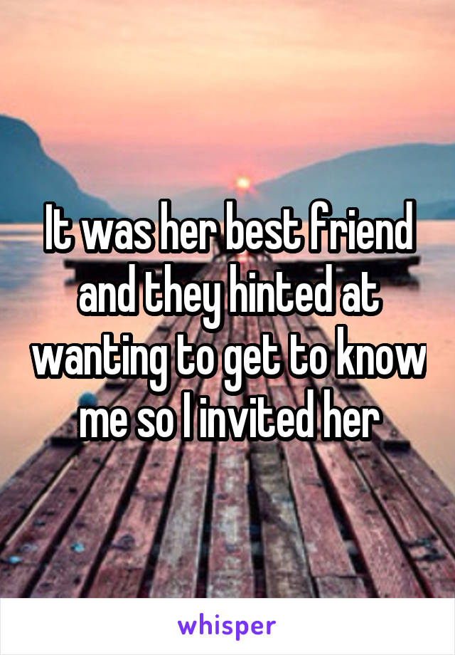 It was her best friend and they hinted at wanting to get to know me so I invited her