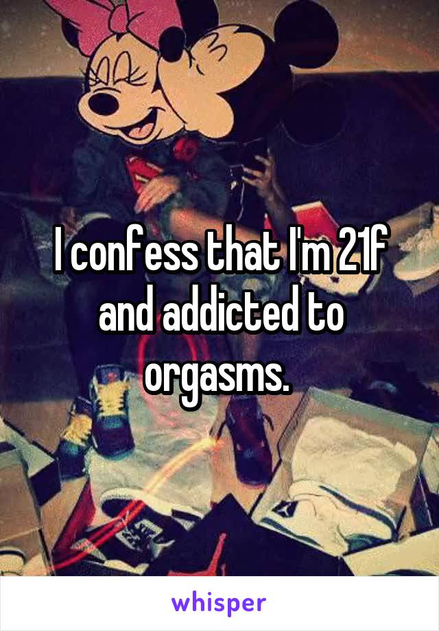 I confess that I'm 21f and addicted to orgasms. 