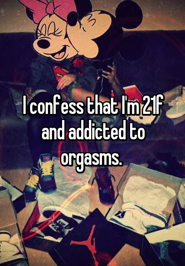I confess that I'm 21f and addicted to orgasms. 