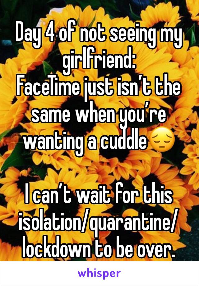 Day 4 of not seeing my girlfriend: 
FaceTime just isn’t the same when you’re wanting a cuddle😔

I can’t wait for this isolation/quarantine/lockdown to be over.