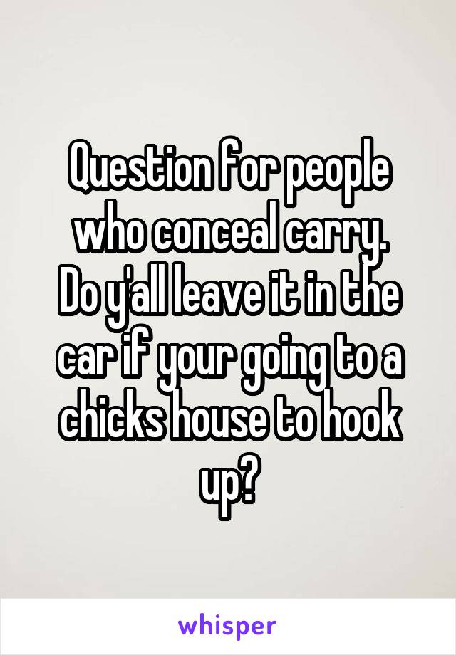 Question for people who conceal carry.
Do y'all leave it in the car if your going to a chicks house to hook up?