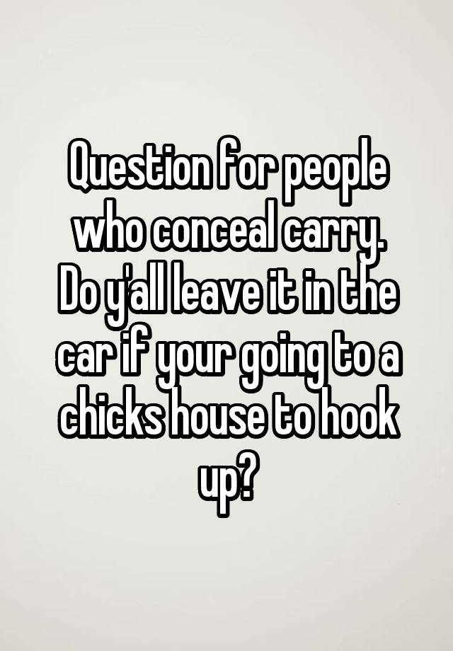 Question for people who conceal carry.
Do y'all leave it in the car if your going to a chicks house to hook up?