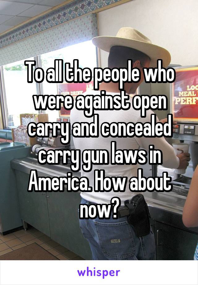 To all the people who were against open carry and concealed carry gun laws in America. How about now?