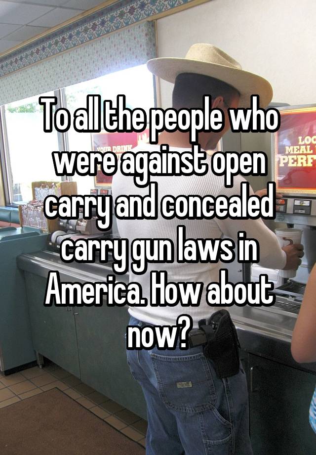 To all the people who were against open carry and concealed carry gun laws in America. How about now?