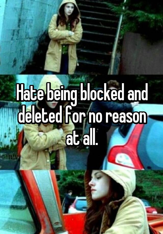 Hate being blocked and deleted for no reason at all.