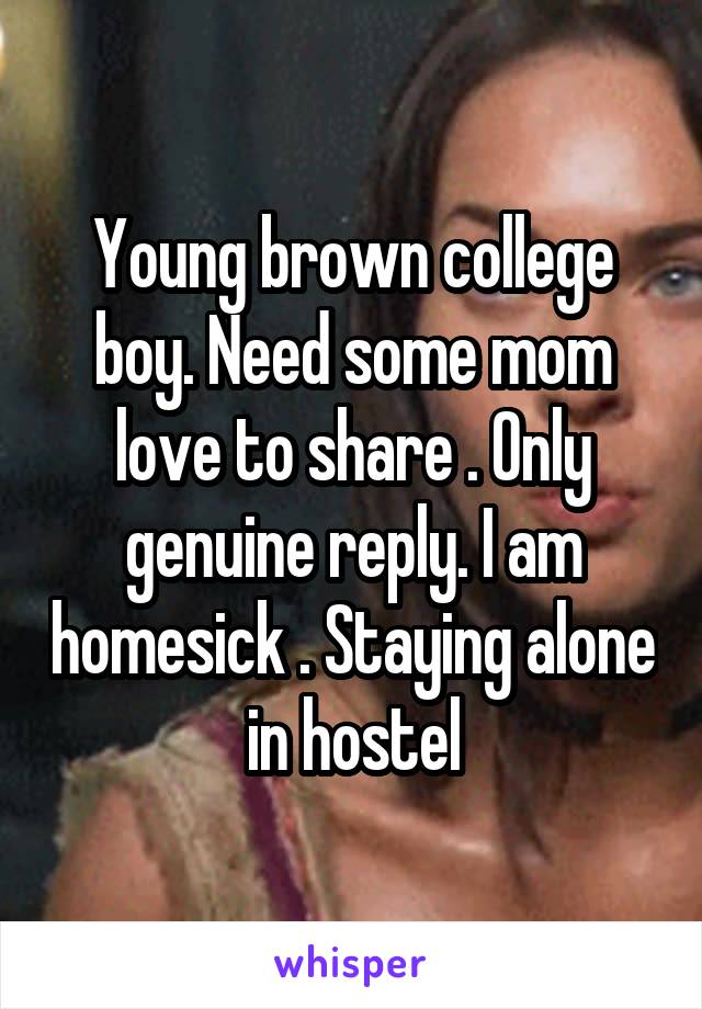 Young brown college boy. Need some mom love to share . Only genuine reply. I am homesick . Staying alone in hostel