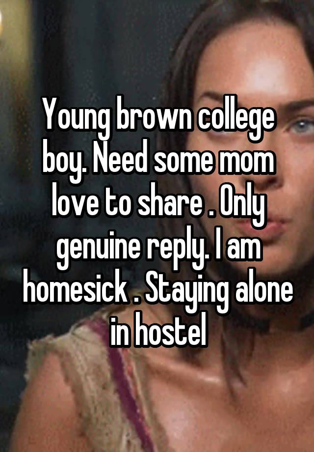 Young brown college boy. Need some mom love to share . Only genuine reply. I am homesick . Staying alone in hostel