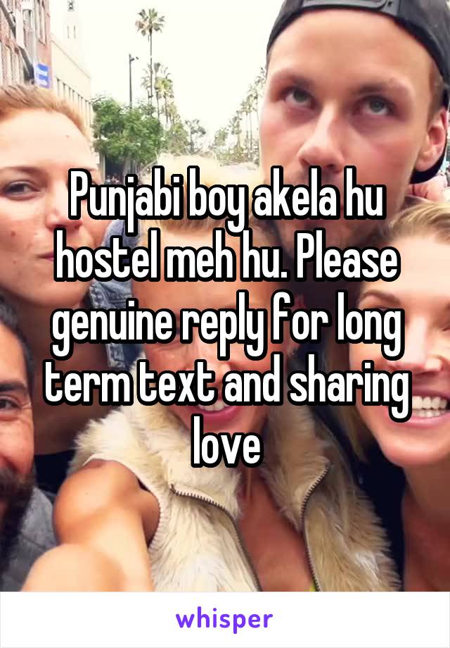 Punjabi boy akela hu hostel meh hu. Please genuine reply for long term text and sharing love