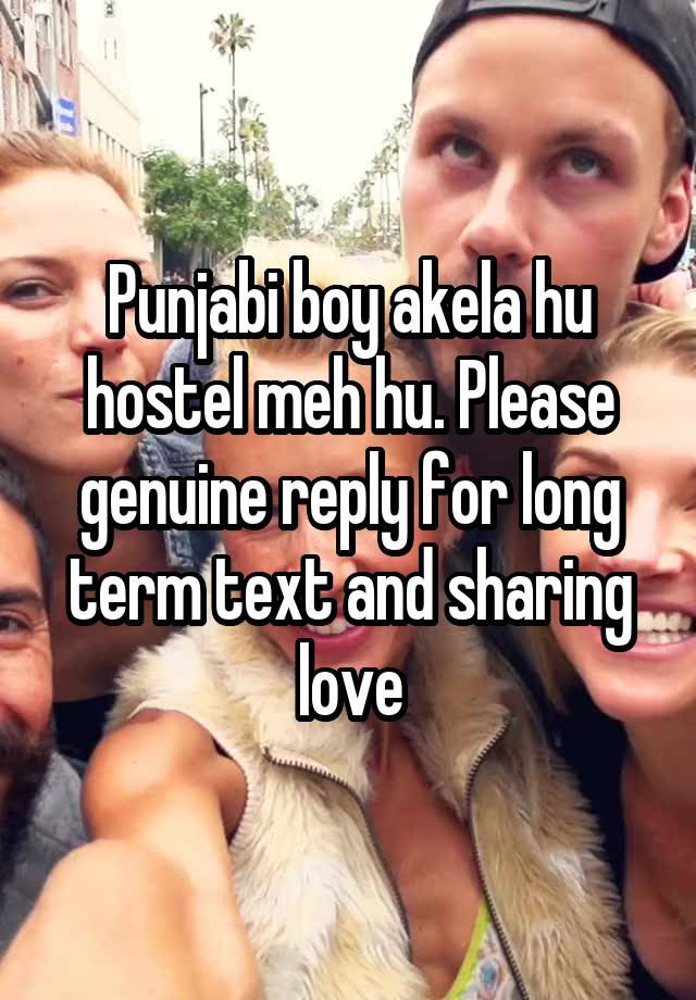 Punjabi boy akela hu hostel meh hu. Please genuine reply for long term text and sharing love