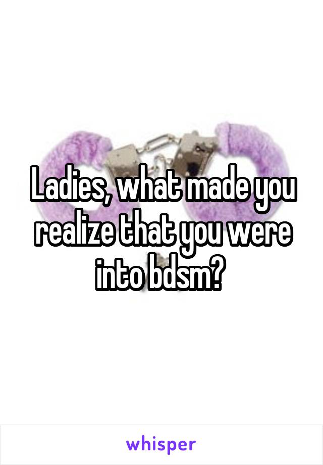 Ladies, what made you realize that you were into bdsm? 