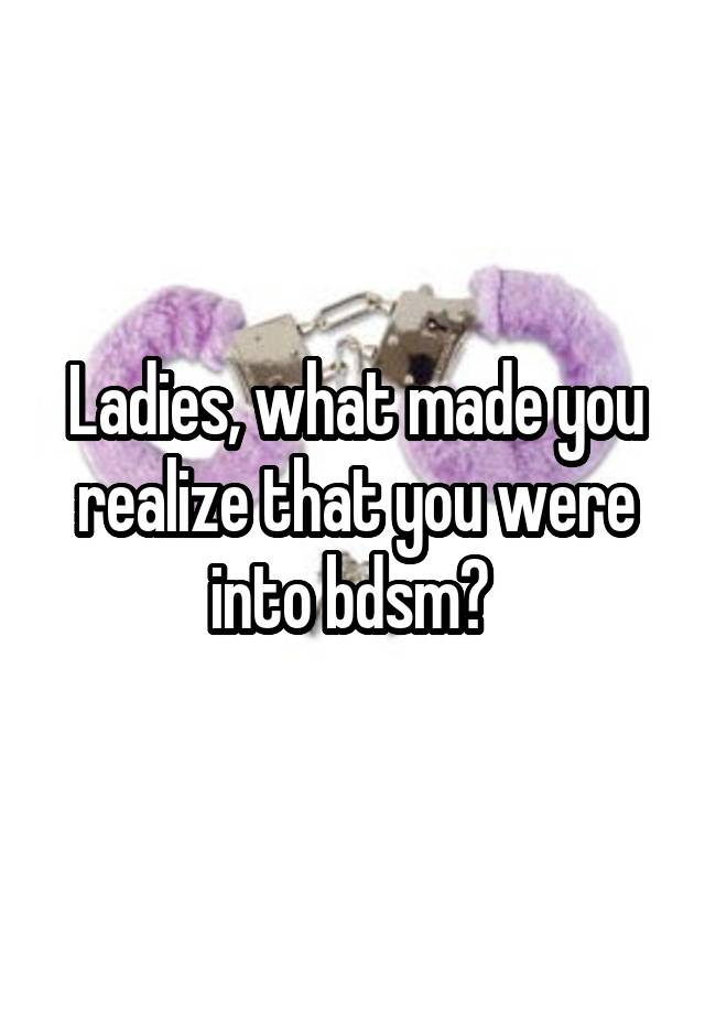 Ladies, what made you realize that you were into bdsm? 