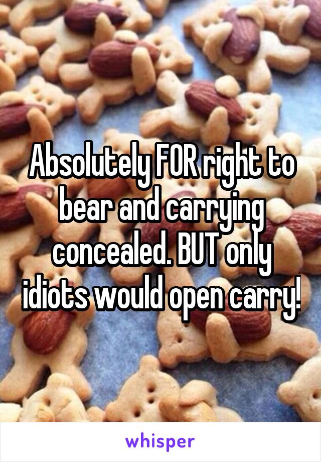 Absolutely FOR right to bear and carrying concealed. BUT only idiots would open carry!