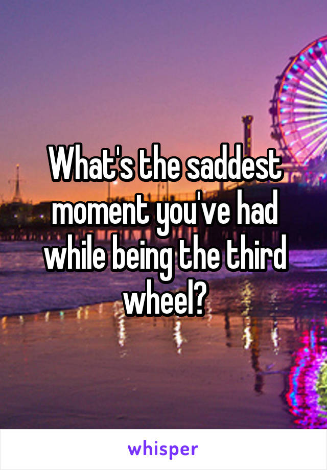 What's the saddest moment you've had while being the third wheel?