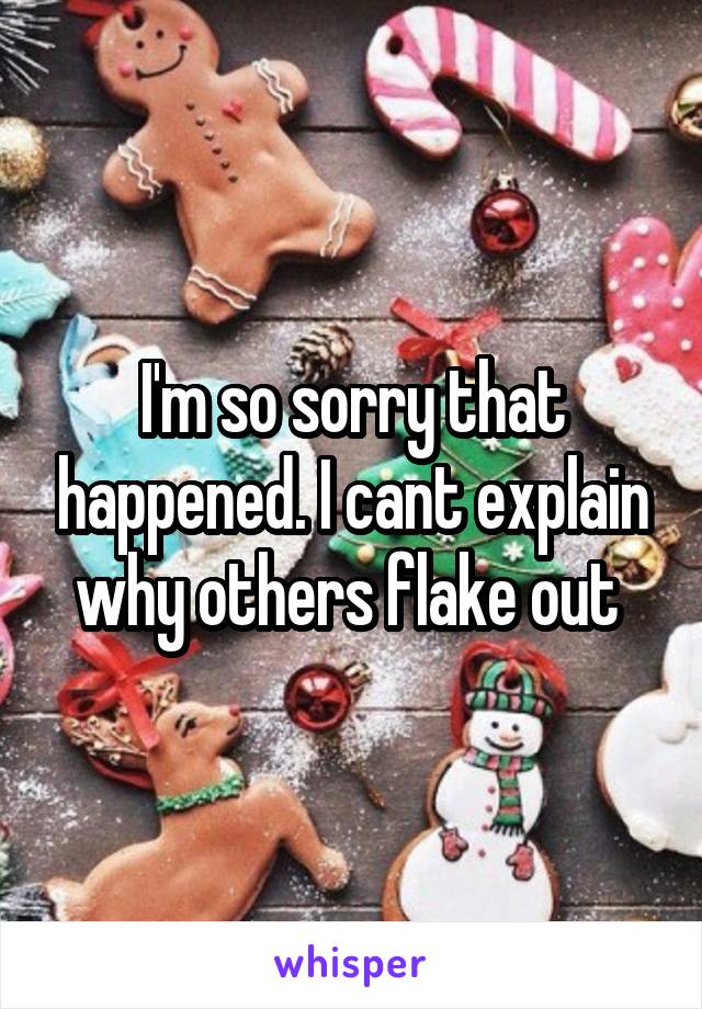 I'm so sorry that happened. I cant explain why others flake out 