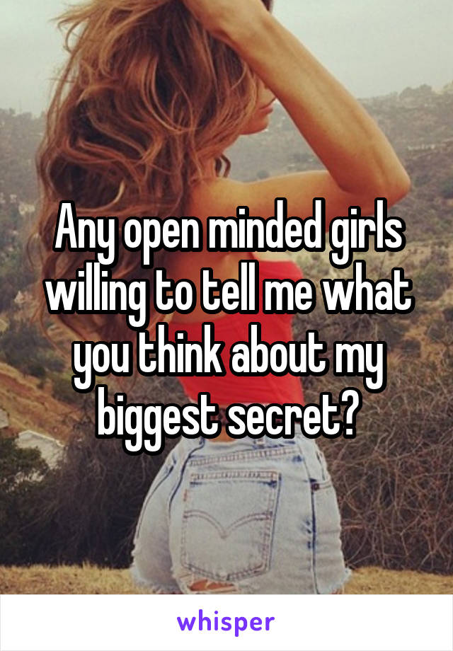 Any open minded girls willing to tell me what you think about my biggest secret?