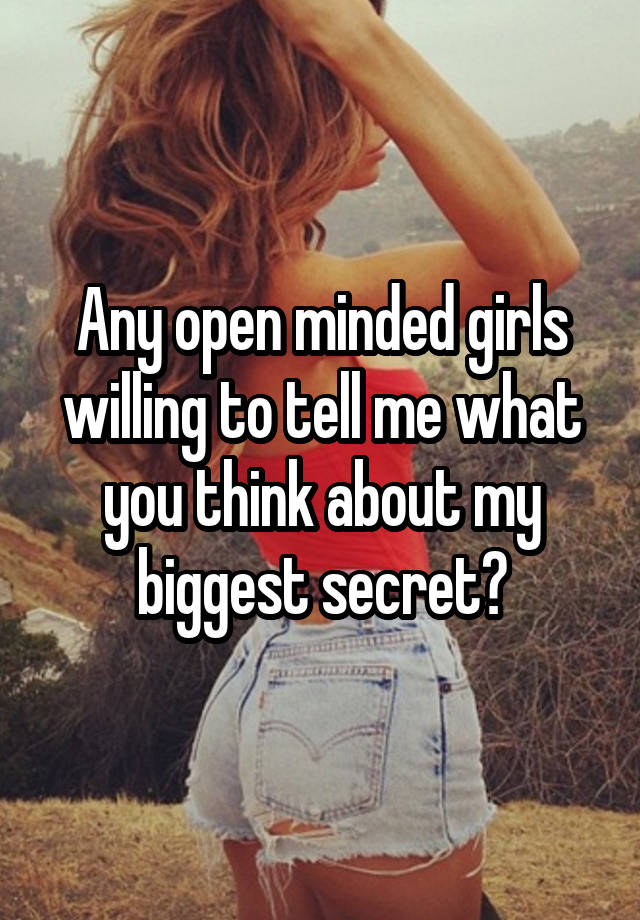 Any open minded girls willing to tell me what you think about my biggest secret?