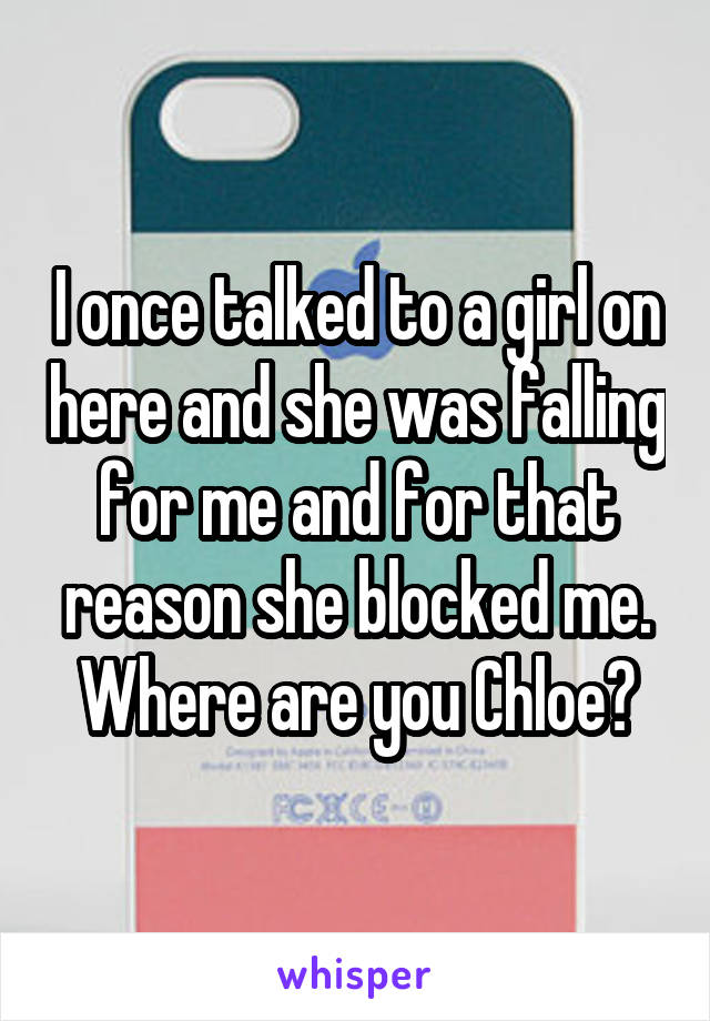 I once talked to a girl on here and she was falling for me and for that reason she blocked me. Where are you Chloe?