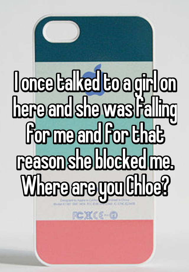 I once talked to a girl on here and she was falling for me and for that reason she blocked me. Where are you Chloe?