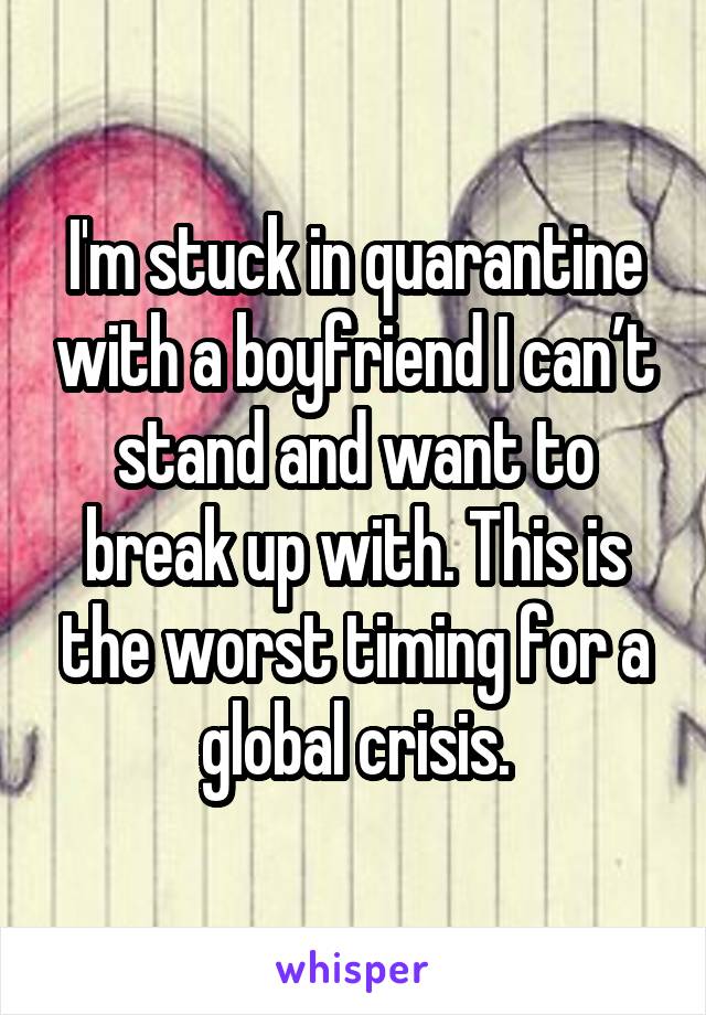 I'm stuck in quarantine with a boyfriend I can’t stand and want to break up with. This is the worst timing for a global crisis.