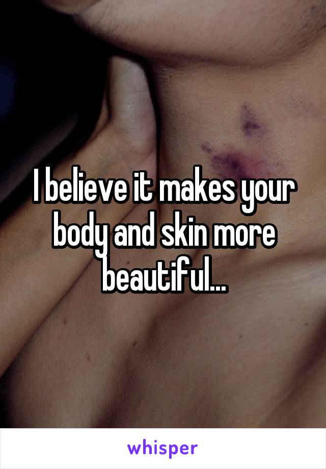 I believe it makes your body and skin more beautiful...