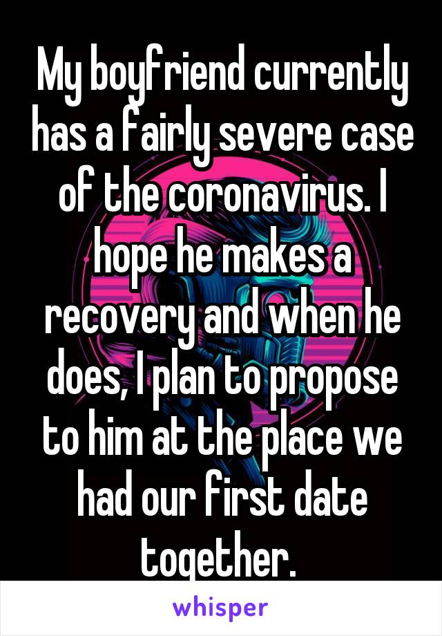 My boyfriend currently has a fairly severe case of the coronavirus. I hope he makes a recovery and when he does, I plan to propose to him at the place we had our first date together. 