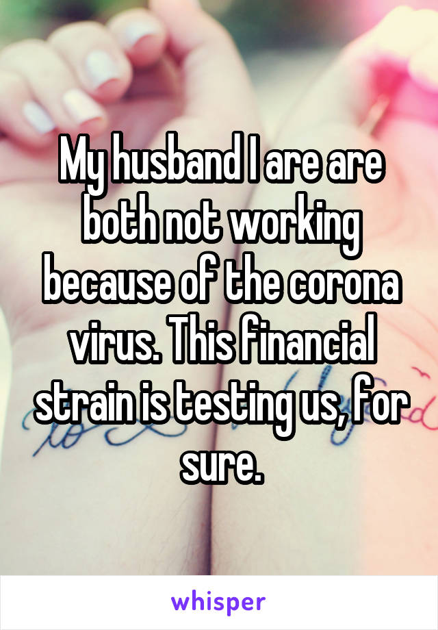 My husband I are are both not working because of the corona virus. This financial strain is testing us, for sure.