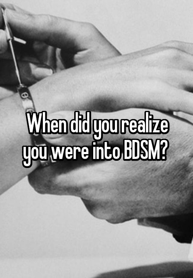 When did you realize you were into BDSM? 