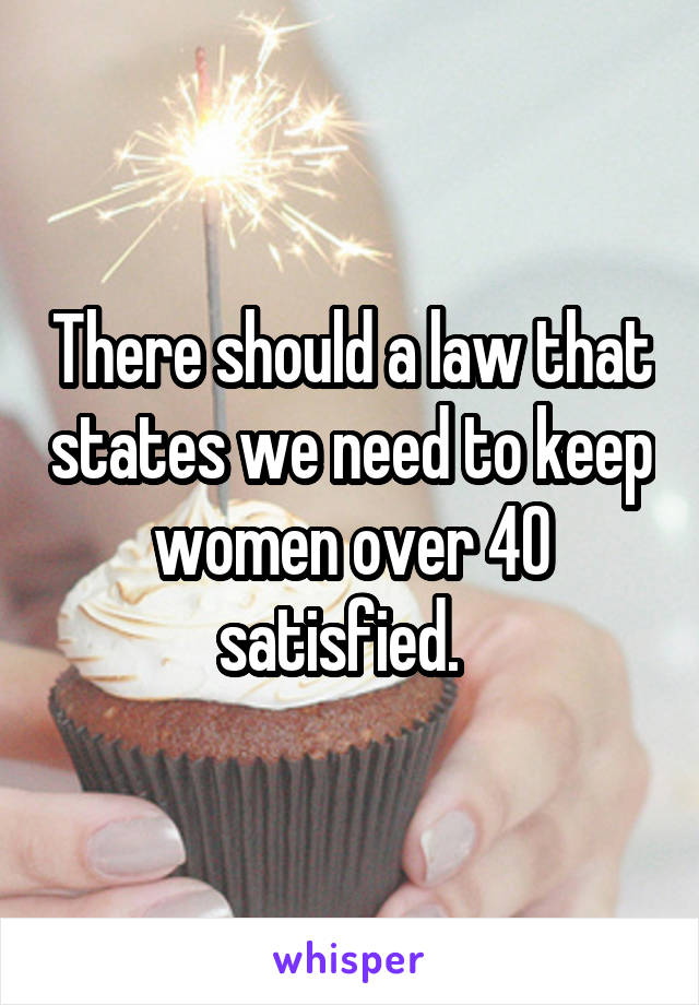 There should a law that states we need to keep women over 40 satisfied.  