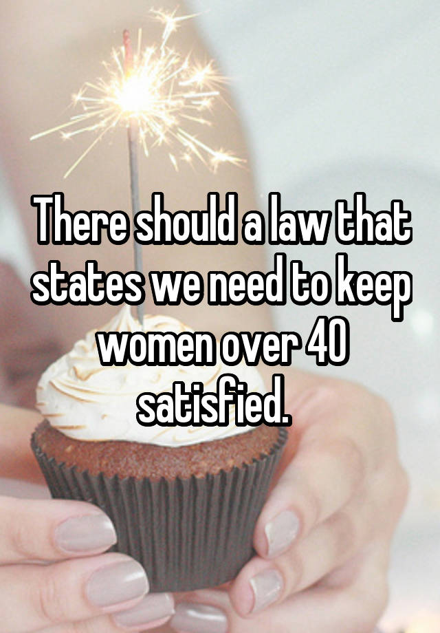 There should a law that states we need to keep women over 40 satisfied.  