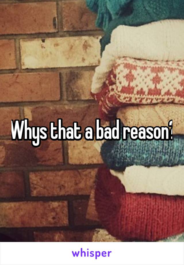 Whys that a bad reason?