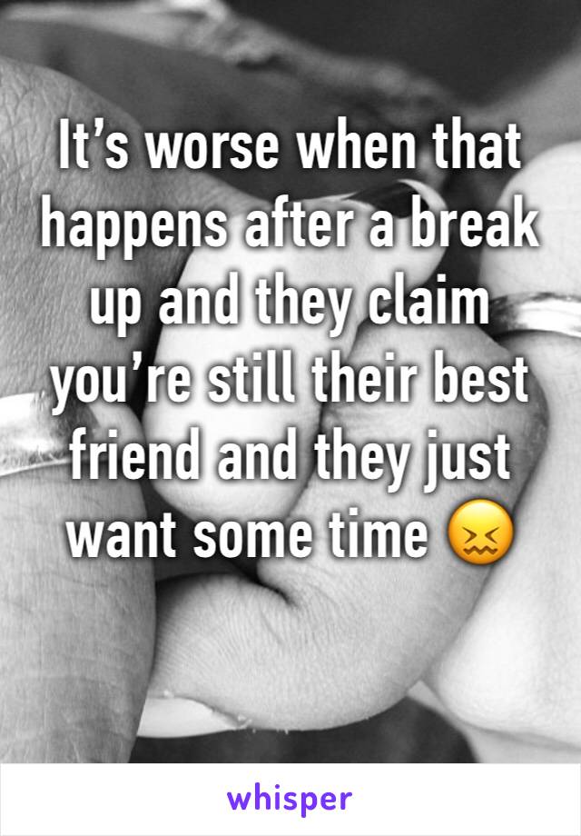 It’s worse when that happens after a break up and they claim you’re still their best friend and they just want some time 😖